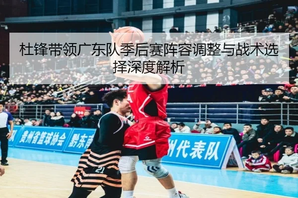 杜锋带领广东队季后赛阵容调整与战术选择深度解析