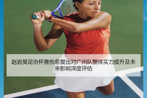 赵岩昊足协杯赛伤愈复出对广州队整体实力提升及未来影响深度评估